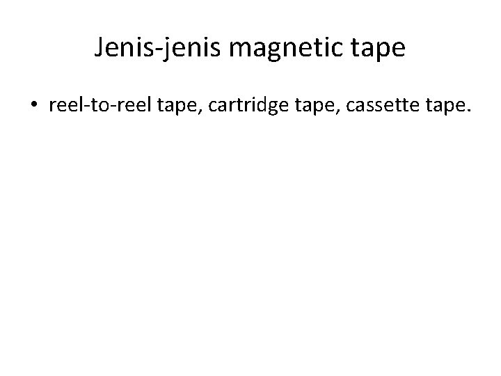 Jenis-jenis magnetic tape • reel-to-reel tape, cartridge tape, cassette tape. 