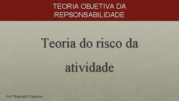 TEORIA OBJETIVA DA REPSONSABILIDADE Teoria do risco da atividade Prof. ª Elizabeth N. Cavalcante