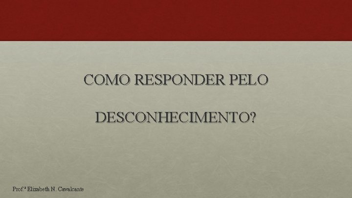 COMO RESPONDER PELO DESCONHECIMENTO? Prof. ª Elizabeth N. Cavalcante 