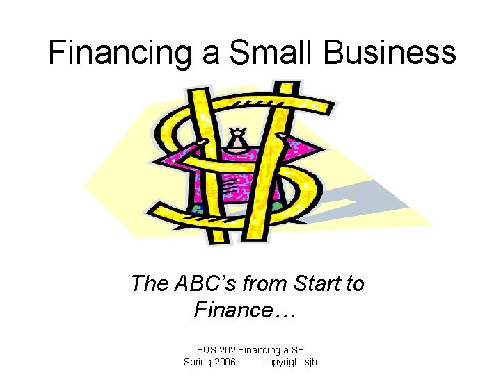 Financing a Small Business The ABC’s from Start to Finance… BUS 202 Financing a