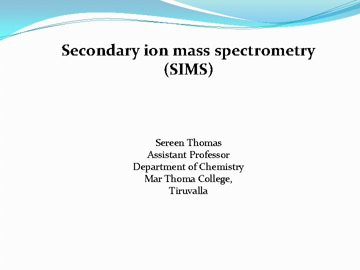 Secondary ion mass spectrometry (SIMS) Sereen Thomas Assistant Professor Department of Chemistry Mar Thoma