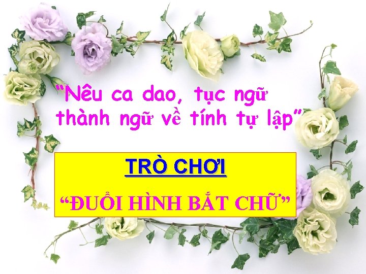 “Nêu ca dao, tục ngữ thành ngữ về tính tự lập” TRÒ CHƠI “ĐUỔI