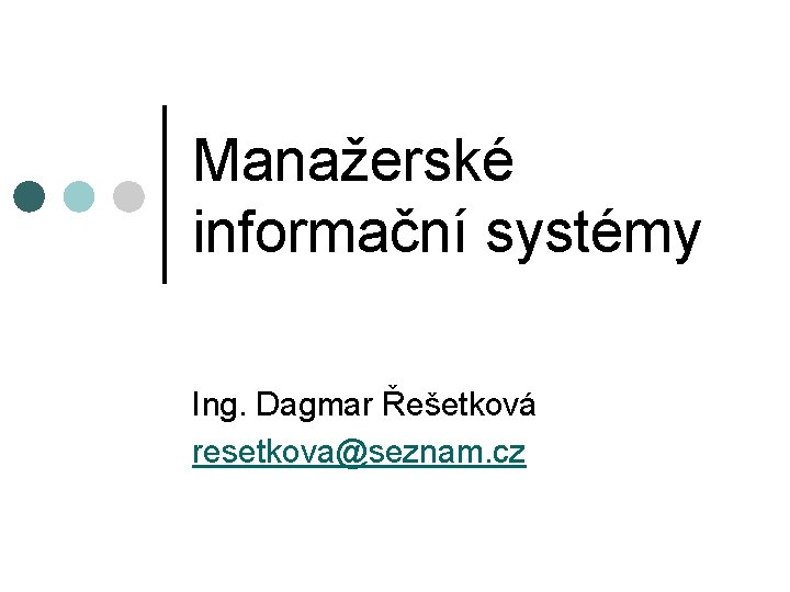 Manažerské informační systémy Ing. Dagmar Řešetková resetkova@seznam. cz 