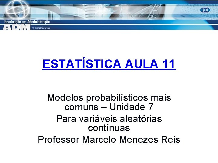 ESTATÍSTICA AULA 11 Modelos probabilísticos mais comuns – Unidade 7 Para variáveis aleatórias contínuas