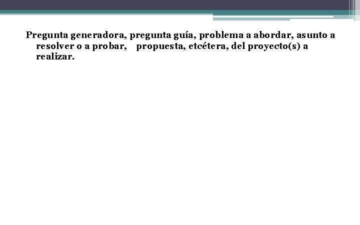 Pregunta generadora, pregunta guía, problema a abordar, asunto a resolver o a probar, propuesta,