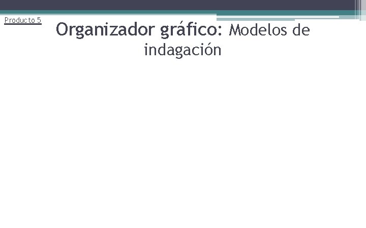 Producto 5 Organizador gráfico: Modelos de indagación 