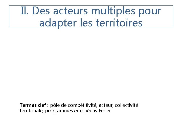 II. Des acteurs multiples pour adapter les territoires Termes clef : pôle de compétitivité,
