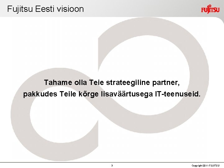 Fujitsu Eesti visioon Tahame olla Teie strateegiline partner, pakkudes Teile kõrge lisaväärtusega IT-teenuseid. 3 Fujitsu Eesti visioon Tahame olla Teie strateegiline partner, pakkudes Teile kõrge lisaväärtusega IT-teenuseid. 3