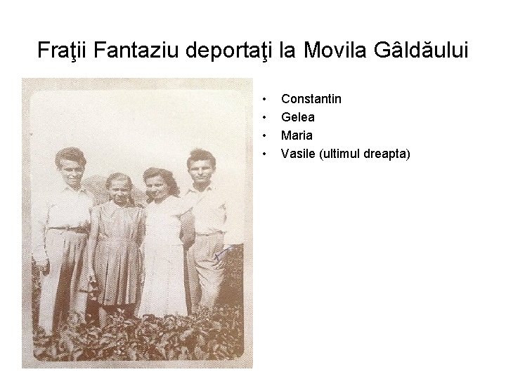 Fraţii Fantaziu deportaţi la Movila Gâldăului • • Constantin Gelea Maria Vasile (ultimul dreapta)