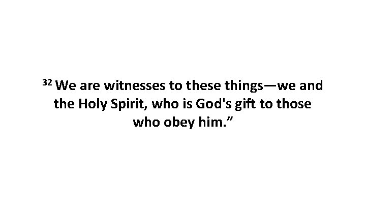 32 We are witnesses to these things—we and the Holy Spirit, who is God's
