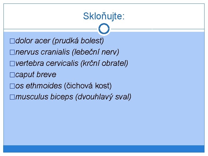 Skloňujte: �dolor acer (prudká bolest) �nervus cranialis (lebeční nerv) �vertebra cervicalis (krční obratel) �caput