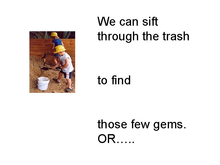 We can sift through the trash to find those few gems. OR…. . 