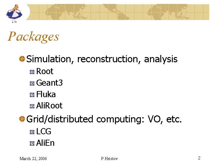 Packages Simulation, reconstruction, analysis Root Geant 3 Fluka Ali. Root Grid/distributed computing: VO, etc.