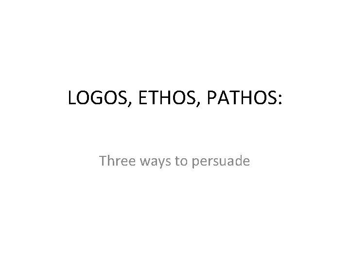 LOGOS, ETHOS, PATHOS: Three ways to persuade 
