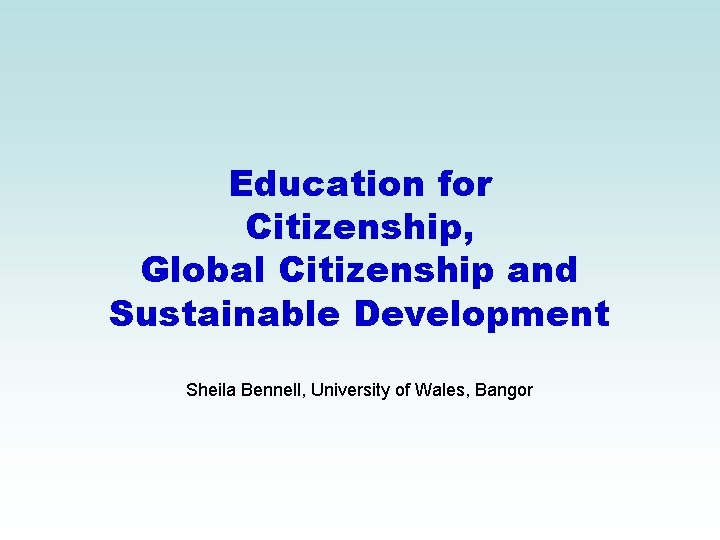 Education for Citizenship, Global Citizenship and Sustainable Development Sheila Bennell, University of Wales, Bangor