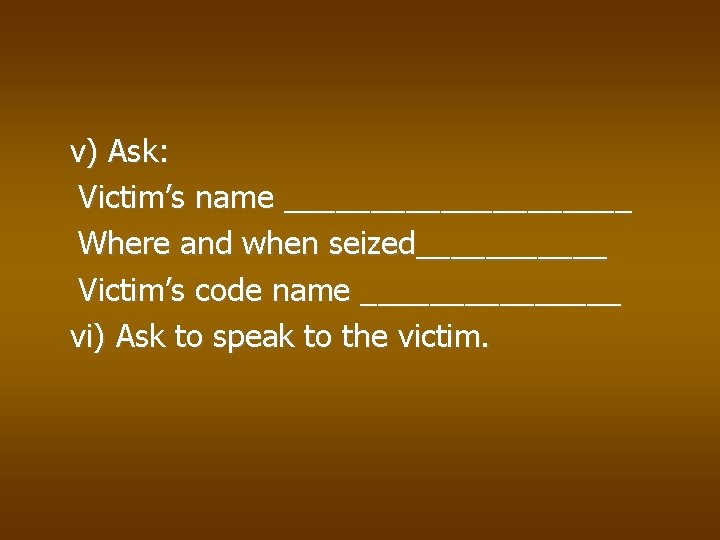 v) Ask: Victim’s name __________ Where and when seized______ Victim’s code name ________ vi)