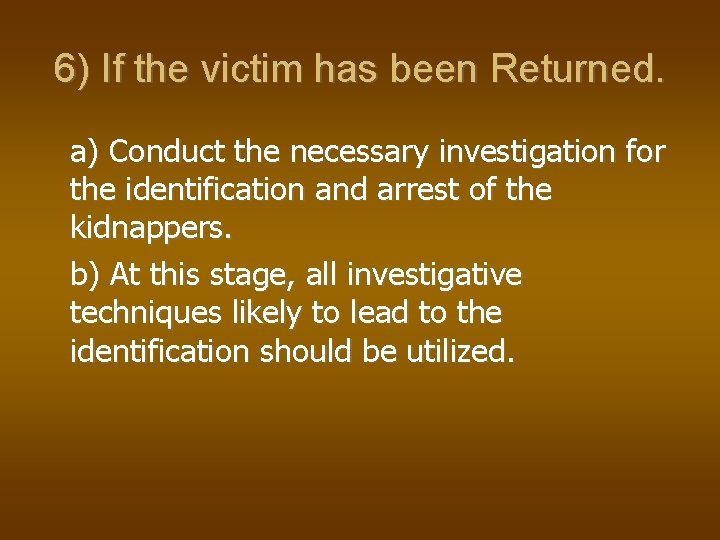 6) If the victim has been Returned. a) Conduct the necessary investigation for the