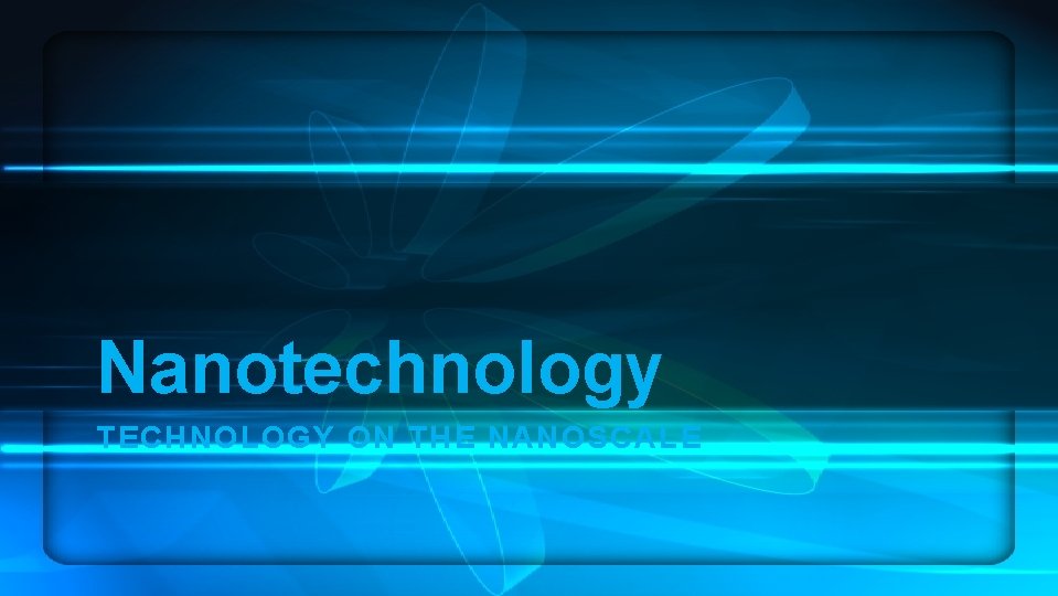 Nanotechnology TECHNOLOGY ON THE NANOSCALE 