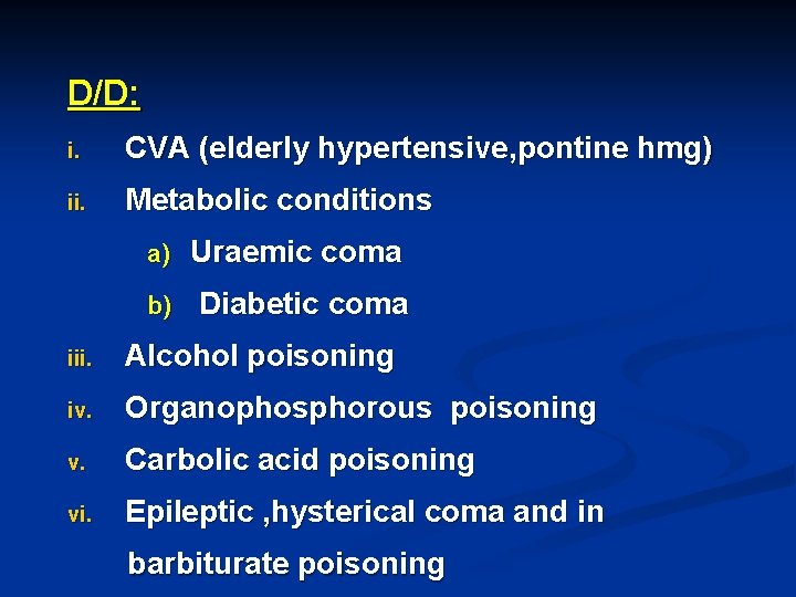 D/D: i. CVA (elderly hypertensive, pontine hmg) ii. Metabolic conditions a) Uraemic coma b)