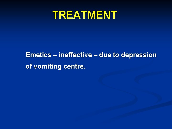 TREATMENT Emetics – ineffective – due to depression of vomiting centre. 