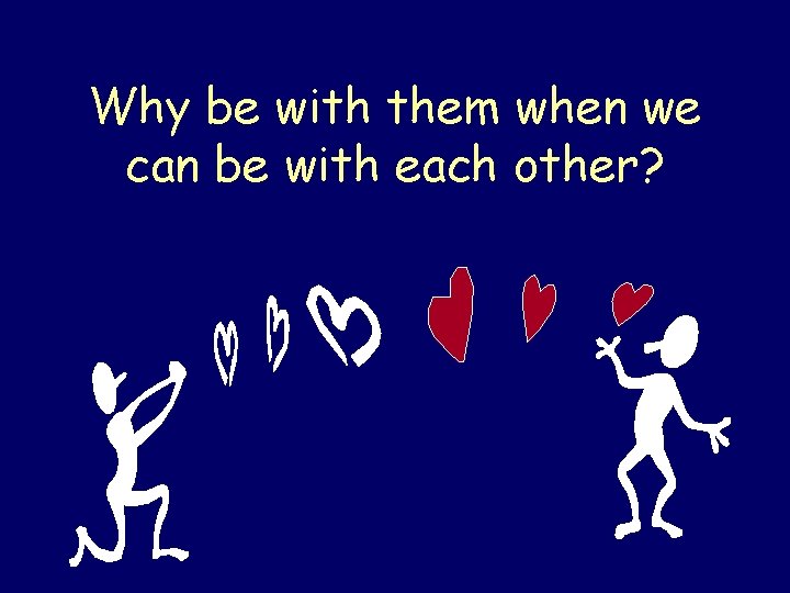 Why be with them when we can be with each other? Steven Rudich: www.