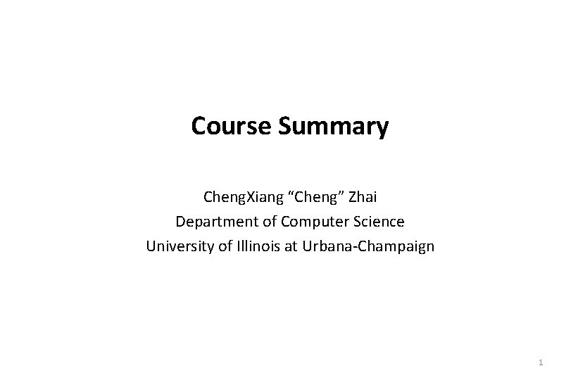 Course Summary Cheng. Xiang “Cheng” Zhai Department of Computer Science University of Illinois at