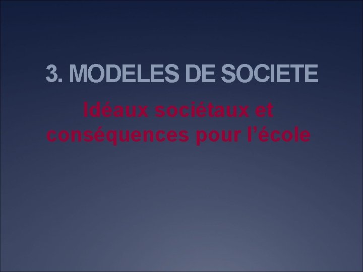 3. MODELES DE SOCIETE Idéaux sociétaux et conséquences pour l’école 