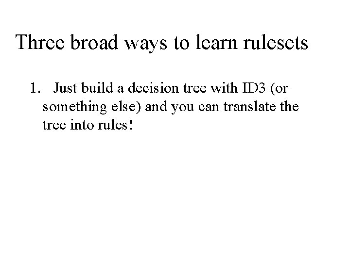 Three broad ways to learn rulesets 1. Just build a decision tree with ID