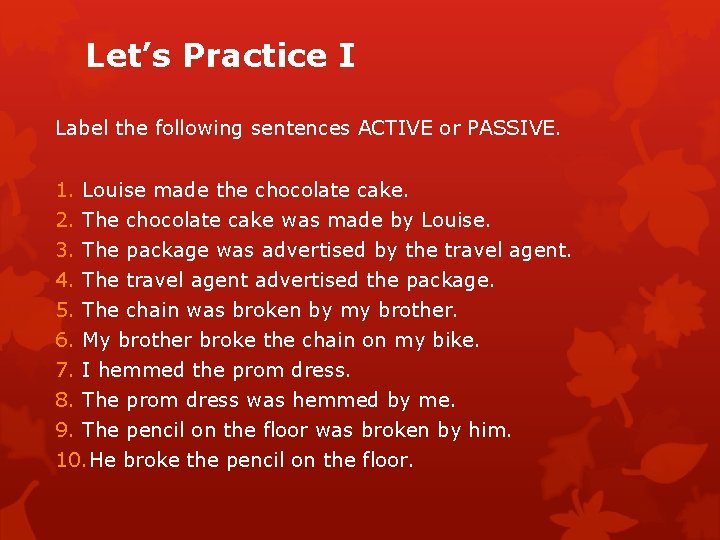 Let’s Practice I Label the following sentences ACTIVE or PASSIVE. 1. Louise made the