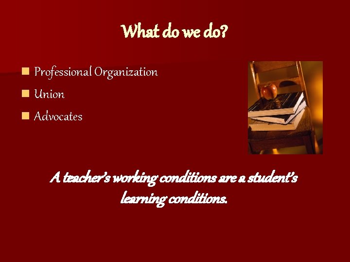 What do we do? n Professional Organization n Union n Advocates A teacher’s working