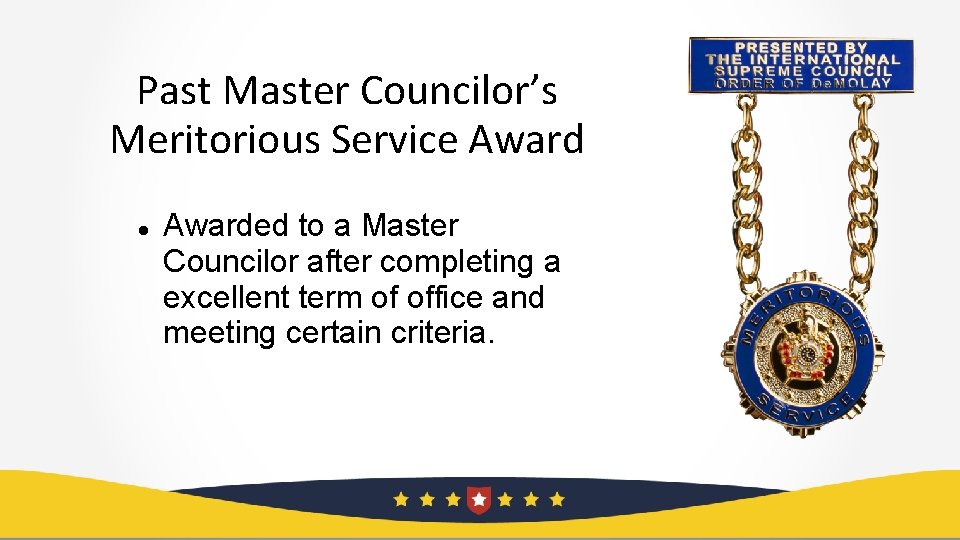 Past Master Councilor’s Meritorious Service Awarded to a Master Councilor after completing a excellent