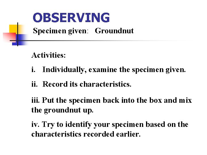 OBSERVING Specimen given: Groundnut Activities: i. Individually, examine the specimen given. ii. Record its