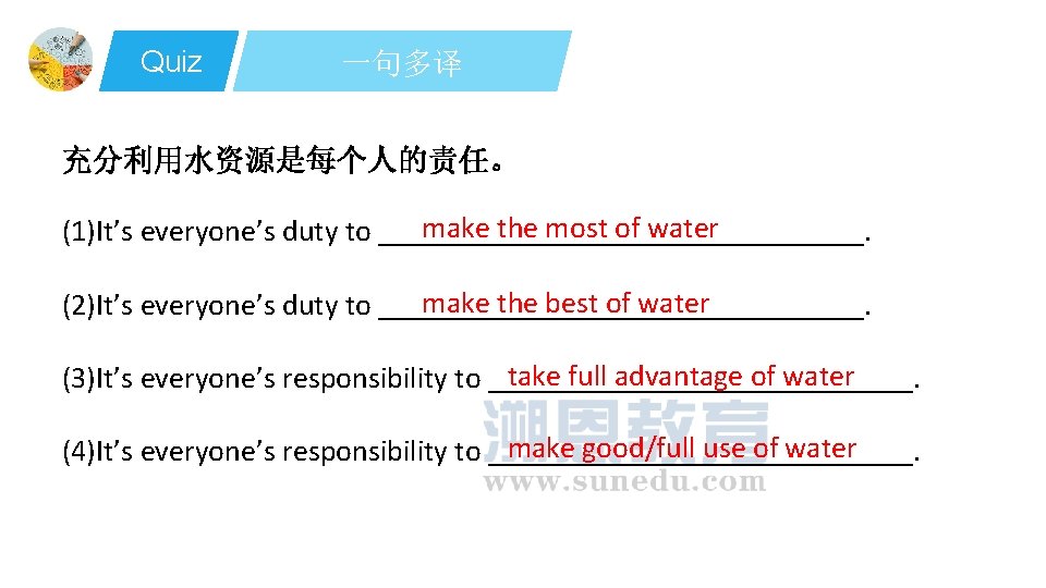 Quiz 一句多译 充分利用水资源是每个人的责任。 make the most of water (1)It’s everyone’s duty to ________________. make