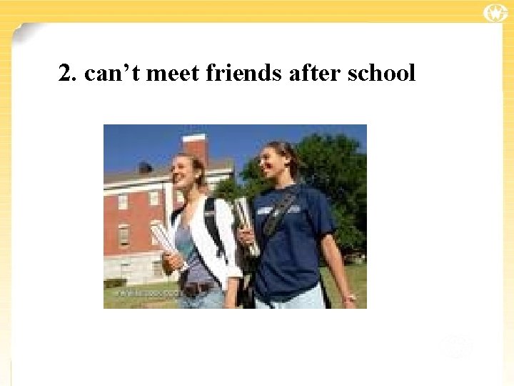 2. can’t meet friends after school 