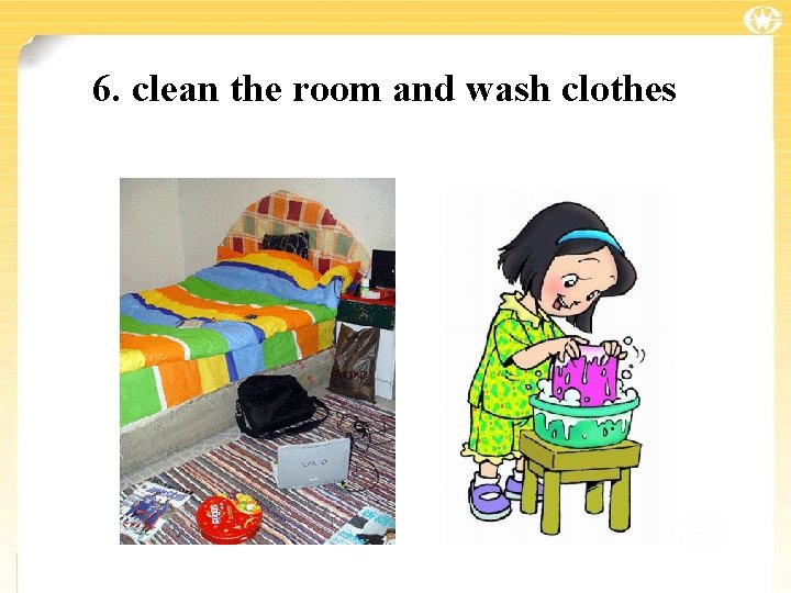 6. clean the room and wash clothes 