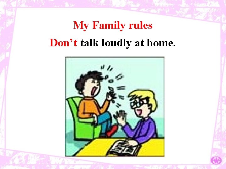 My Family rules Don’t talk loudly at home. 