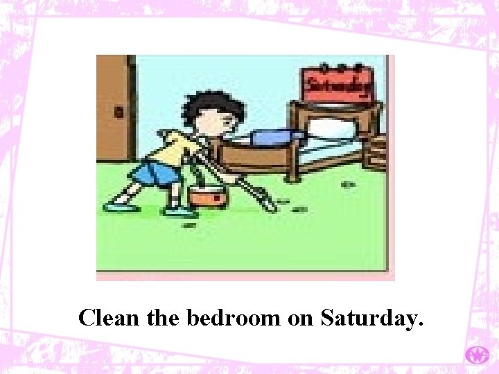 Clean the bedroom on Saturday. 