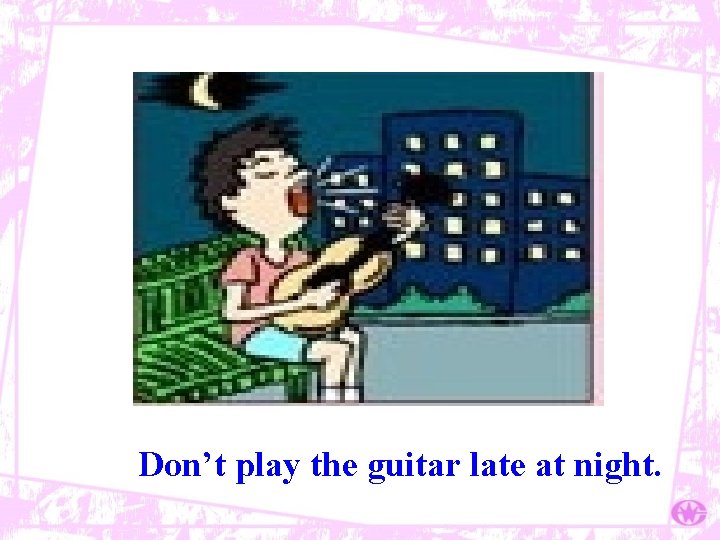 Don’t play the guitar late at night. 