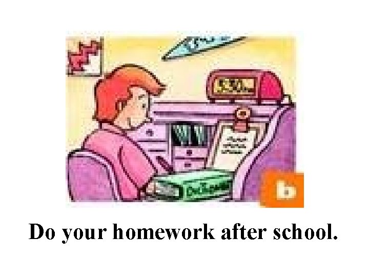 Do your homework after school. 