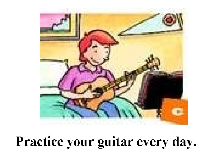 Practice your guitar every day. 