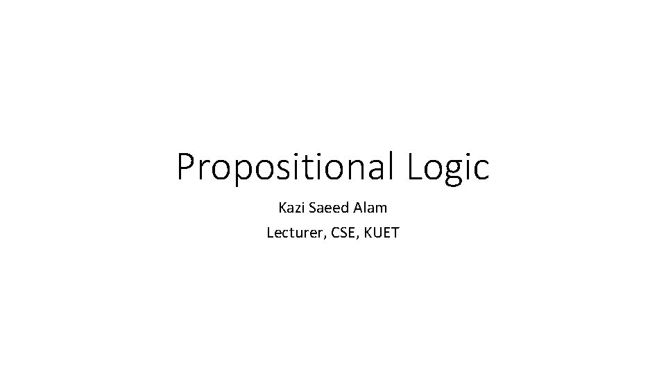 Propositional Logic Kazi Saeed Alam Lecturer, CSE, KUET 