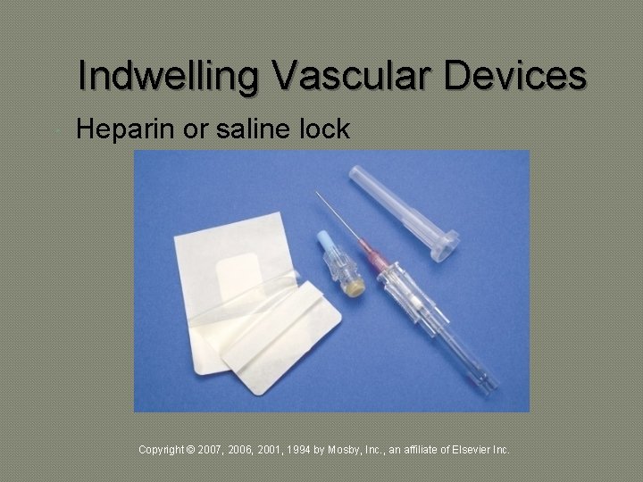 Indwelling Vascular Devices Heparin or saline lock Copyright © 2007, 2006, 2001, 1994 by