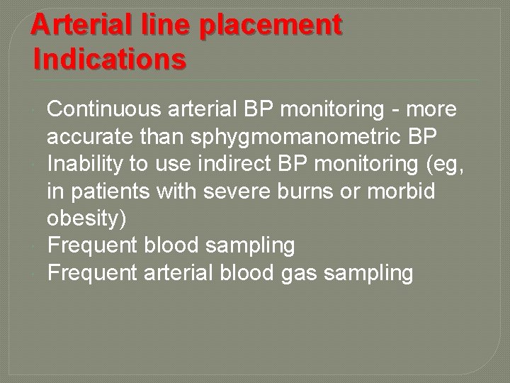 Arterial line placement Indications Continuous arterial BP monitoring - more accurate than sphygmomanometric BP