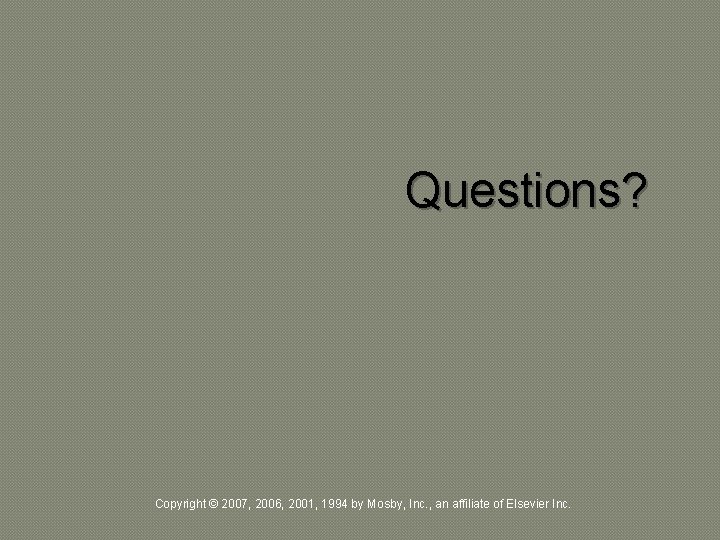 Questions? Copyright © 2007, 2006, 2001, 1994 by Mosby, Inc. , an affiliate of