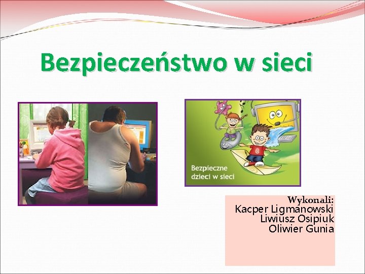 Bezpieczeństwo w sieci Wykonali: Kacper Ligmanowski Liwiusz Osipiuk Oliwier Gunia 