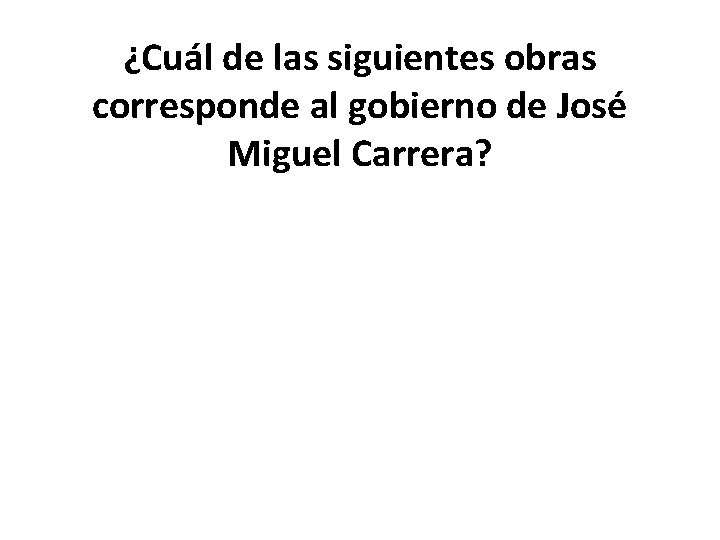 ¿Cuál de las siguientes obras corresponde al gobierno de José Miguel Carrera? 