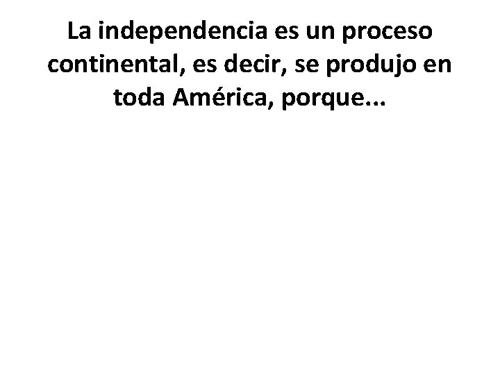 La independencia es un proceso continental, es decir, se produjo en toda América, porque.