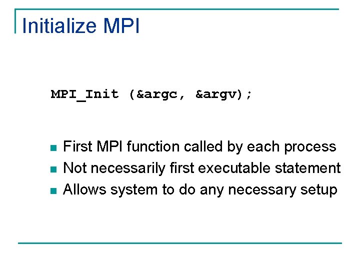 Initialize MPI_Init (&argc, &argv); n n n First MPI function called by each process