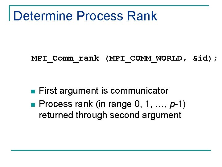 Determine Process Rank MPI_Comm_rank (MPI_COMM_WORLD, &id); n n First argument is communicator Process rank