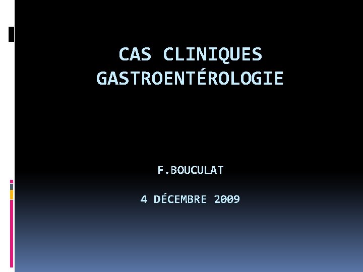 CAS CLINIQUES GASTROENTÉROLOGIE F. BOUCULAT 4 DÉCEMBRE 2009 